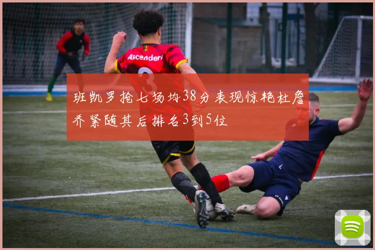 班凯罗抢七场均38分表现惊艳杜詹乔紧随其后排名3到5位